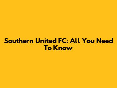 Southern United FC: All You Need To Know