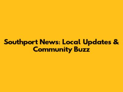 Southport News: Local Updates & Community Buzz