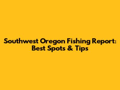 Southwest Oregon Fishing Report: Best Spots & Tips