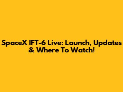 SpaceX IFT-6 Live: Launch, Updates & Where To Watch!