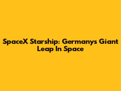 SpaceX Starship: Germany's Giant Leap In Space