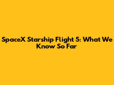 SpaceX Starship Flight 5: What We Know So Far