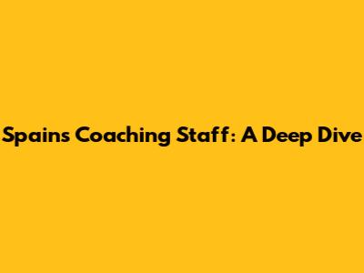 Spain's Coaching Staff: A Deep Dive