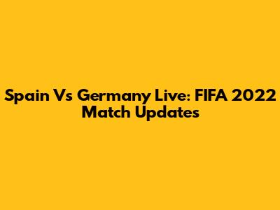 Spain Vs Germany Live: FIFA 2022 Match Updates
