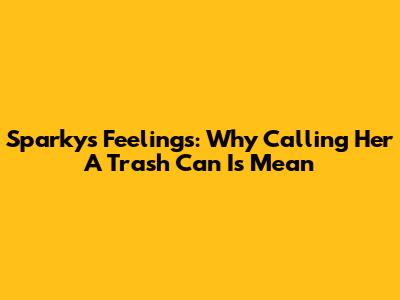 Sparky's Feelings: Why Calling Her A Trash Can Is Mean