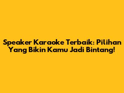 Speaker Karaoke Terbaik: Pilihan Yang Bikin Kamu Jadi Bintang!