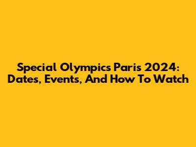 Special Olympics Paris 2024: Dates, Events, And How To Watch