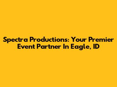 Spectra Productions: Your Premier Event Partner In Eagle, ID