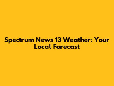 Spectrum News 13 Weather: Your Local Forecast