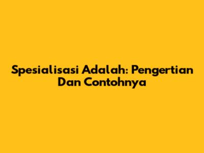 Spesialisasi Adalah: Pengertian Dan Contohnya