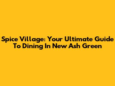 Spice Village: Your Ultimate Guide To Dining In New Ash Green