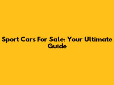 Sport Cars For Sale: Your Ultimate Guide