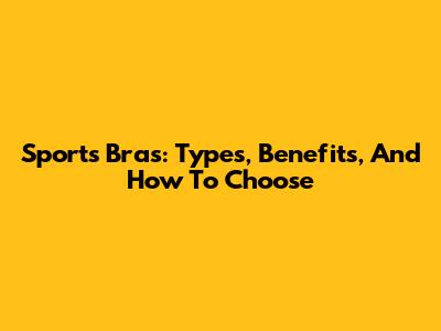 Sports Bras: Types, Benefits, And How To Choose