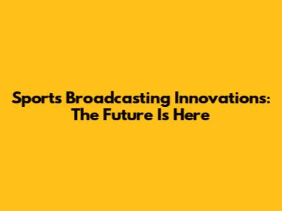 Sports Broadcasting Innovations: The Future Is Here