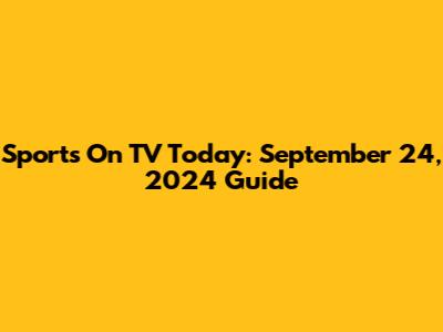 Sports On TV Today: September 24, 2024 Guide