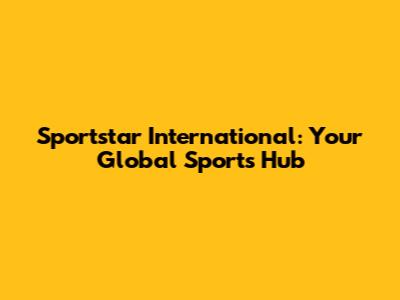 Sportstar International: Your Global Sports Hub