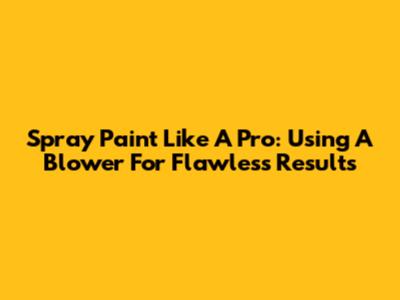 Spray Paint Like A Pro: Using A Blower For Flawless Results