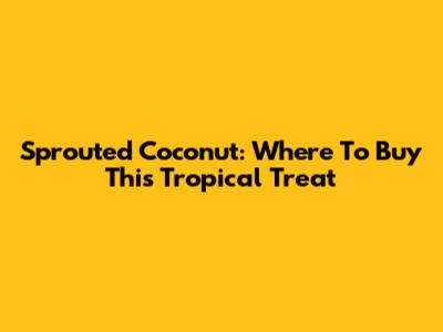 Sprouted Coconut: Where To Buy This Tropical Treat