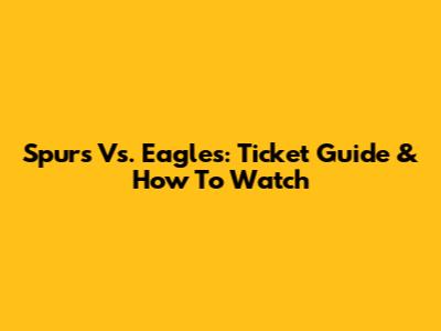 Spurs Vs. Eagles: Ticket Guide & How To Watch