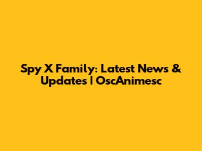 Spy X Family: Latest News & Updates | OscAnimesc