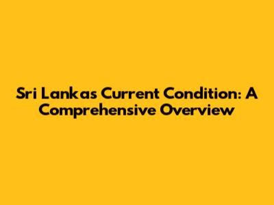 Sri Lanka's Current Condition: A Comprehensive Overview