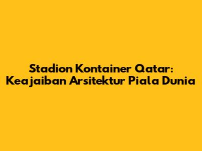 Stadion Kontainer Qatar: Keajaiban Arsitektur Piala Dunia