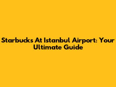 Starbucks At Istanbul Airport: Your Ultimate Guide