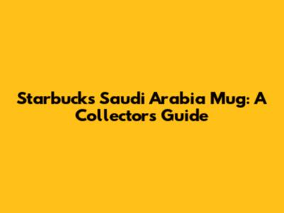 Starbucks Saudi Arabia Mug: A Collector's Guide