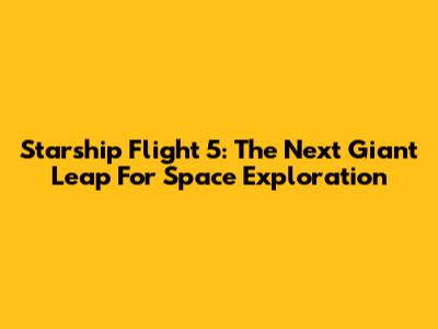 Starship Flight 5: The Next Giant Leap For Space Exploration