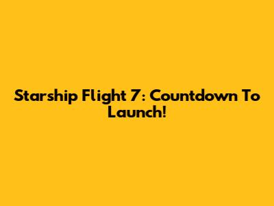 Starship Flight 7: Countdown To Launch!