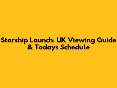 Starship Launch: UK Viewing Guide & Today's Schedule