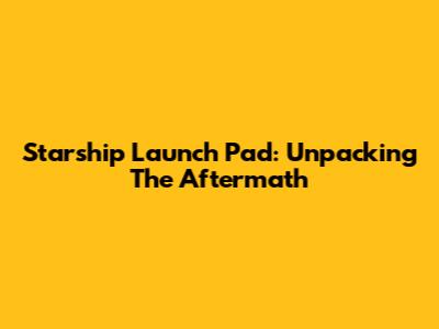 Starship Launch Pad: Unpacking The Aftermath