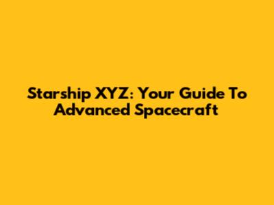 Starship XYZ: Your Guide To Advanced Spacecraft