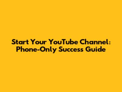 Start Your YouTube Channel: Phone-Only Success Guide