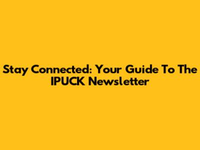 Stay Connected: Your Guide To The IPUCK Newsletter