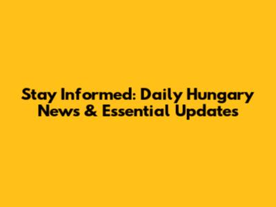 Stay Informed: Daily Hungary News & Essential Updates
