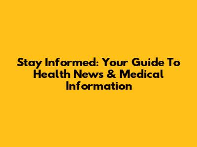 Stay Informed: Your Guide To Health News & Medical Information