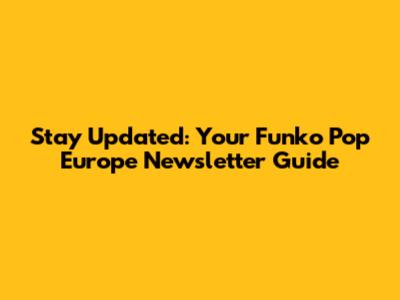Stay Updated: Your Funko Pop Europe Newsletter Guide