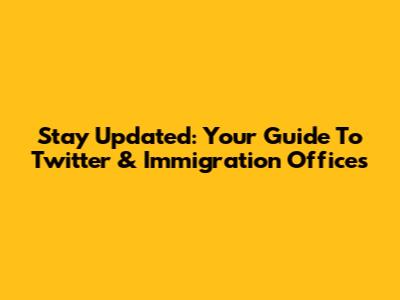 Stay Updated: Your Guide To Twitter & Immigration Offices