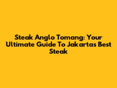 Steak Anglo Tomang: Your Ultimate Guide To Jakarta's Best Steak