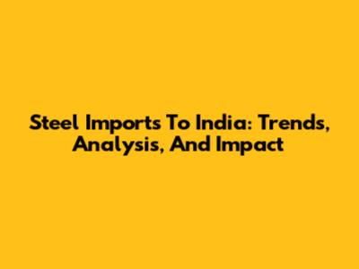 Steel Imports To India: Trends, Analysis, And Impact