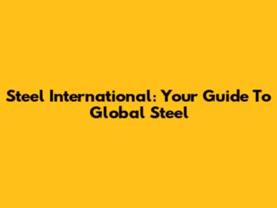Steel International: Your Guide To Global Steel
