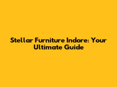 Stellar Furniture Indore: Your Ultimate Guide