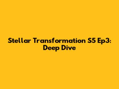 Stellar Transformation S5 Ep3: Deep Dive