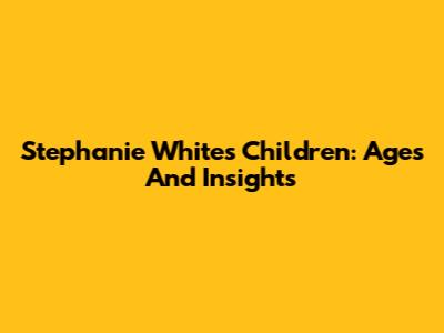 Stephanie White's Children: Ages And Insights