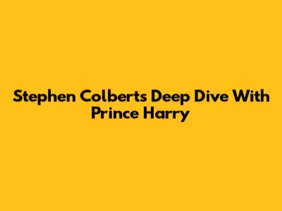 Stephen Colbert's Deep Dive With Prince Harry