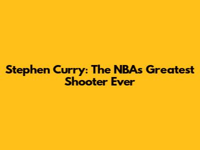 Stephen Curry: The NBA's Greatest Shooter Ever