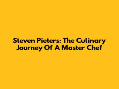 Steven Pieters: The Culinary Journey Of A Master Chef
