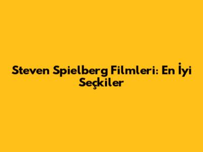 Steven Spielberg Filmleri: En İyi Seçkiler