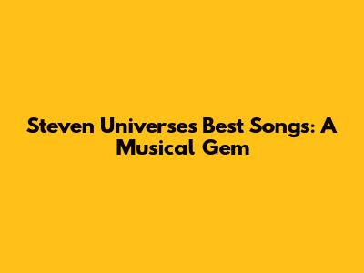 Steven Universe's Best Songs: A Musical Gem